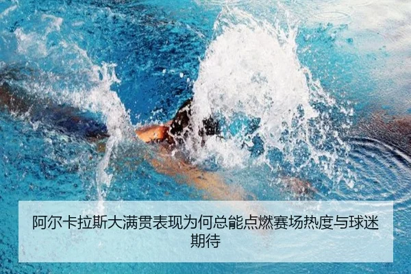 阿尔卡拉斯大满贯表现为何总能点燃赛场热度与球迷期待