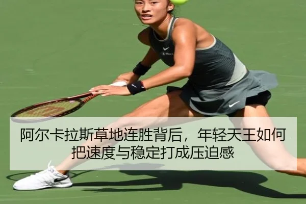 阿尔卡拉斯草地连胜背后，年轻天王如何把速度与稳定打成压迫感